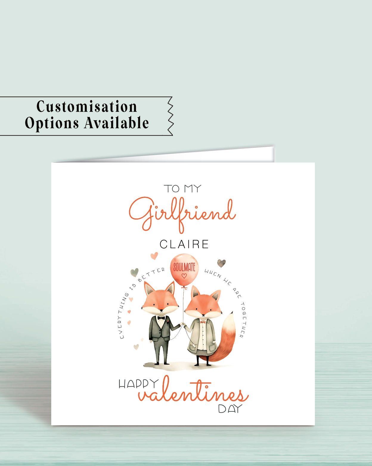 A Valentine's Day Card for any Partner with an illustration of a male & female fox holding a balloon with soulmate on it.
Wording: To my Girlfriend (or any other word) Claire (or any name) Happy Valentines Day